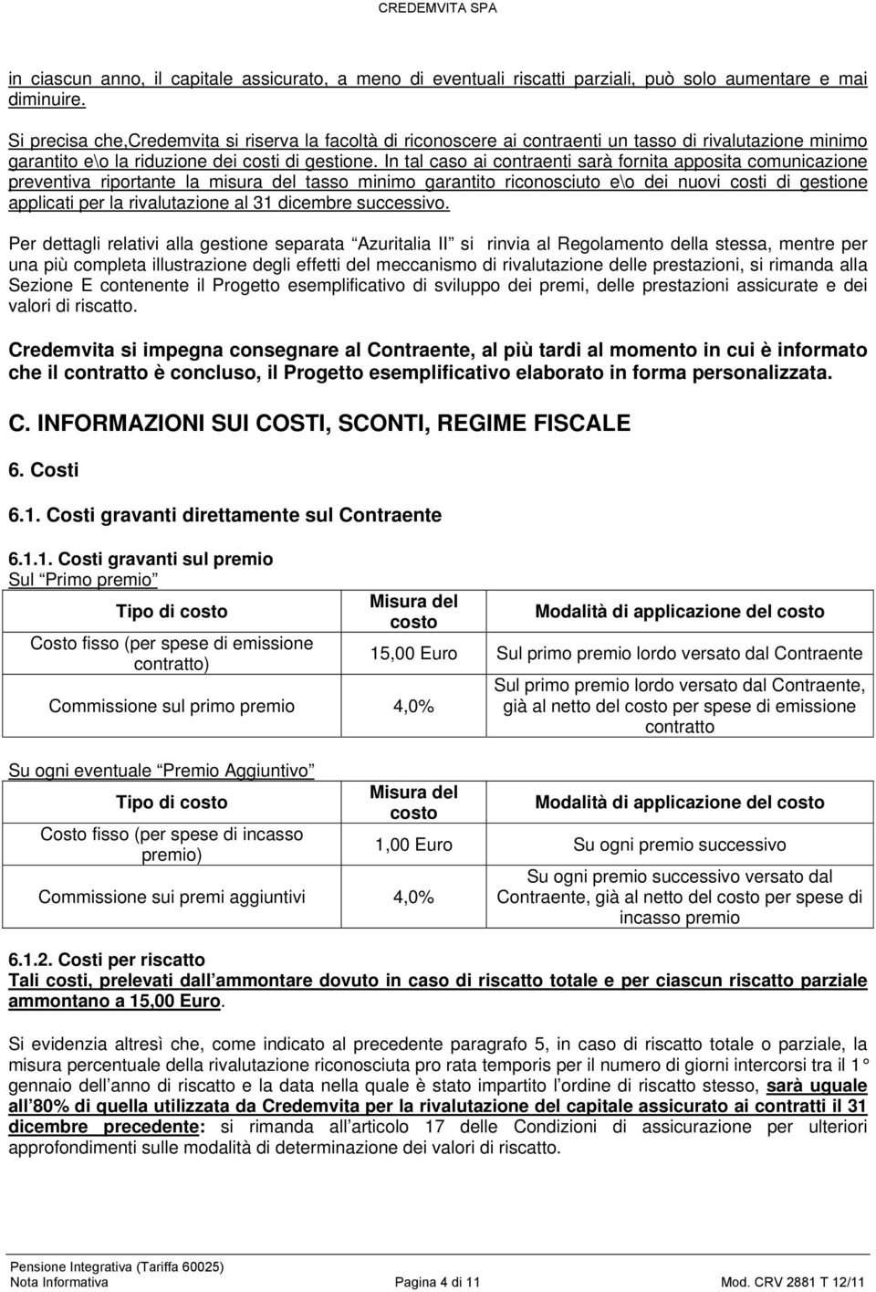 In tal caso ai contraenti sarà fornita apposita comunicazione preventiva riportante la misura del tasso minimo garantito riconosciuto e\o dei nuovi costi di gestione applicati per la rivalutazione al