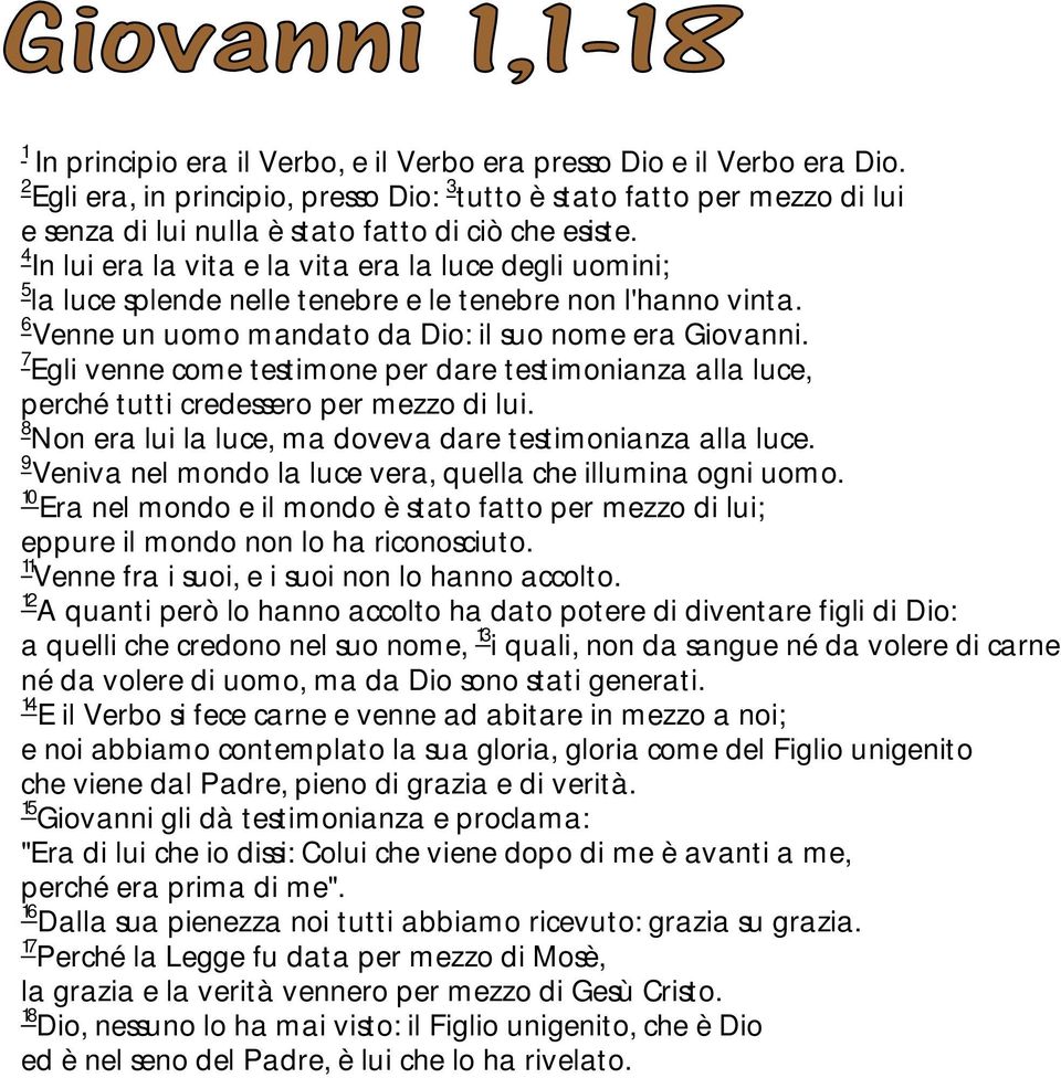 4 In lui era la vita e la vita era la luce degli uomini; 5 la luce splende nelle tenebre e le tenebre non l'hanno vinta. 6 Venne un uomo mandato da Dio: il suo nome era Giovanni.