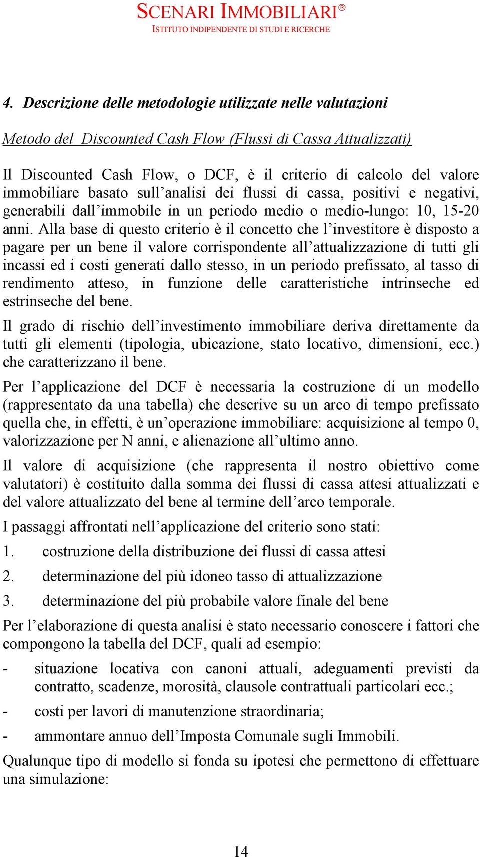 Alla base di questo criterio è il concetto che l investitore è disposto a pagare per un bene il valore corrispondente all attualizzazione di tutti gli incassi ed i costi generati dallo stesso, in un