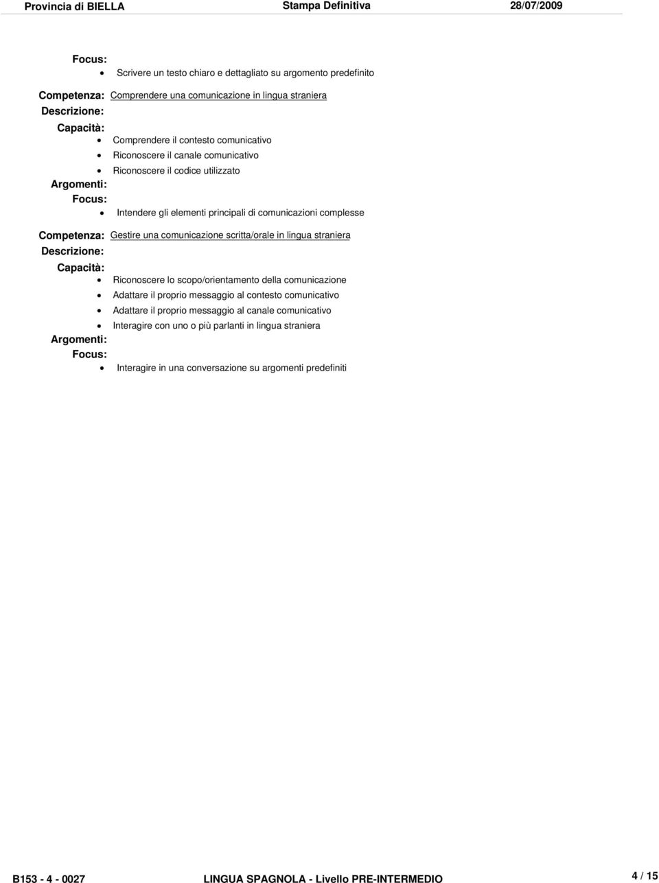 comunicazioni complesse Gestire una comunicazione scritta/orale in lingua Riconoscere lo scopo/orientamento della comunicazione Adattare il proprio messaggio al contesto