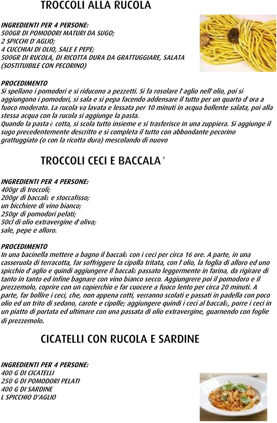 La rucola va lavata e lessata per 10 minuti in acqua bollente salata, poi alla stessa acqua con la rucola si aggiunge la pasta.