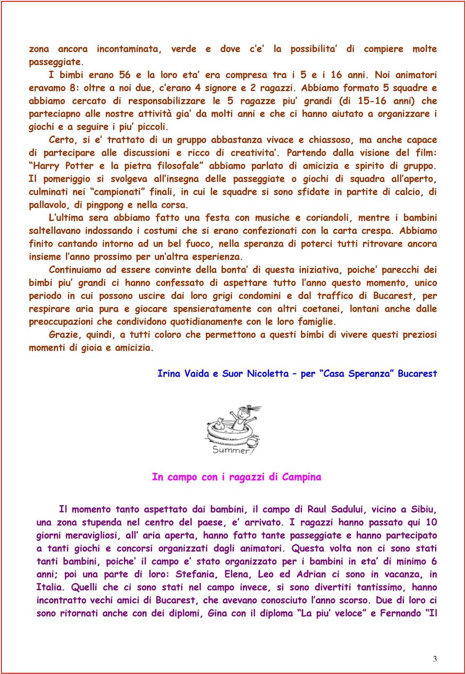 Abbiamo formato 5 squadre e abbiamo cercato di responsabilizzare le 5 ragazze piu grandi (di 15-16 anni) che parteciapno alle nostre attività gia da molti anni e che ci hanno aiutato a organizzare i