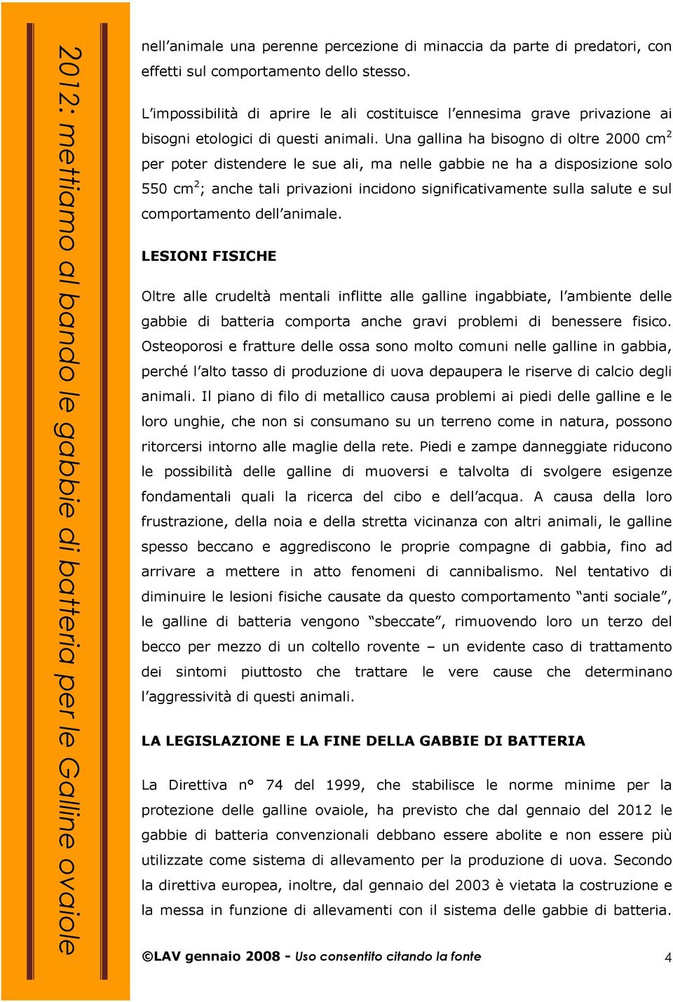 Una gallina ha bisogno di oltre 2000 cm 2 per poter distendere le sue ali, ma nelle gabbie ne ha a disposizione solo 550 cm 2 ; anche tali privazioni incidono significativamente sulla salute e sul