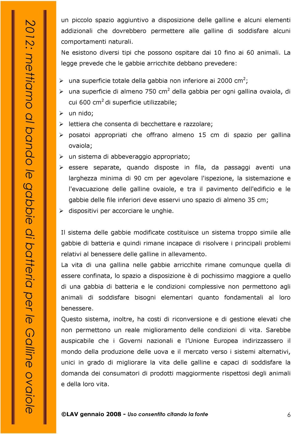 La legge prevede che le gabbie arricchite debbano prevedere: una superficie totale della gabbia non inferiore ai 2000 cm 2 ; una superficie di almeno 750 cm 2 della gabbia per ogni gallina ovaiola,