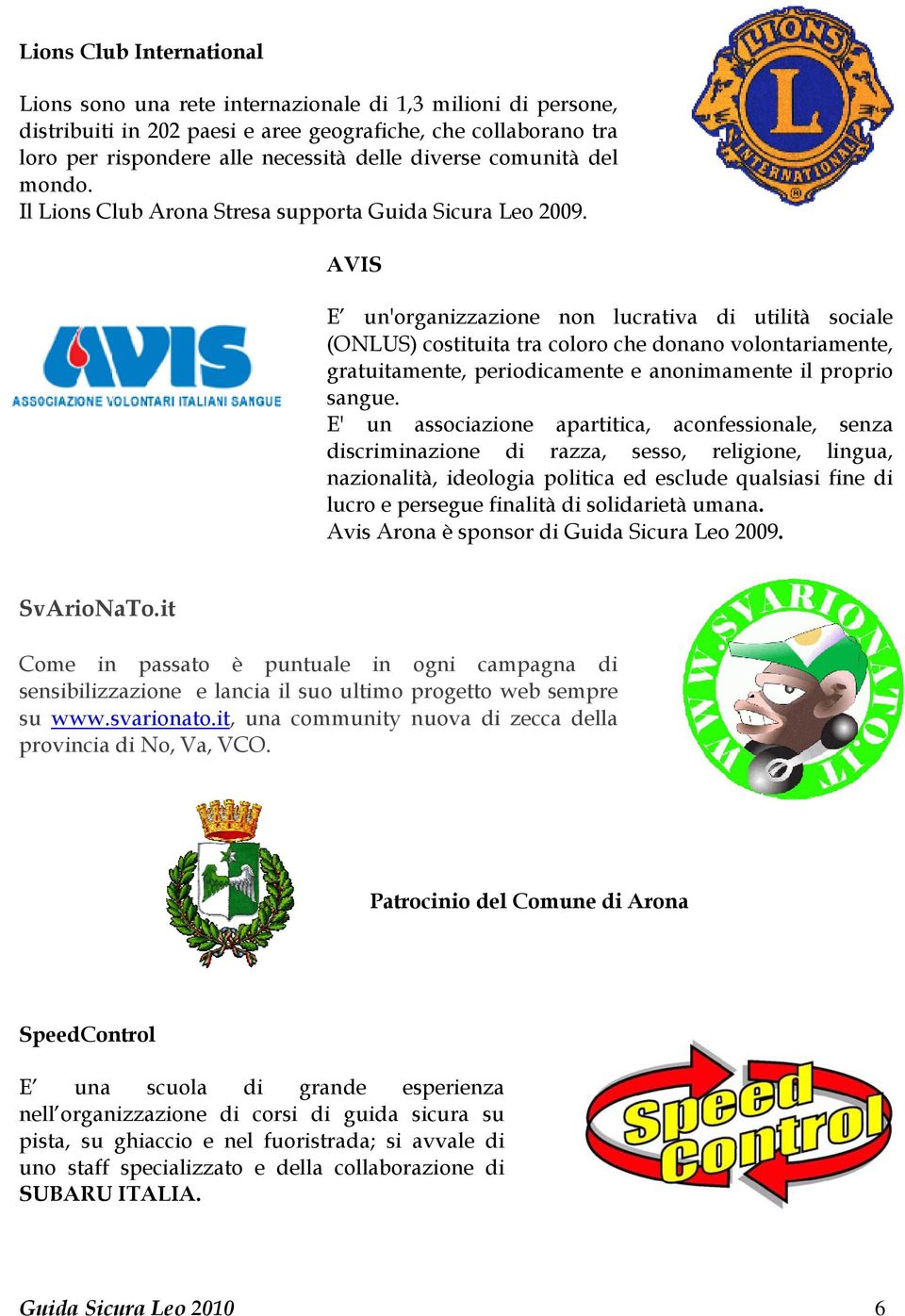 AVIS E un'organizzazione non lucrativa di utilità sociale (ONLUS) costituita tra coloro che donano volontariamente, gratuitamente, periodicamente e anonimamente il proprio sangue.