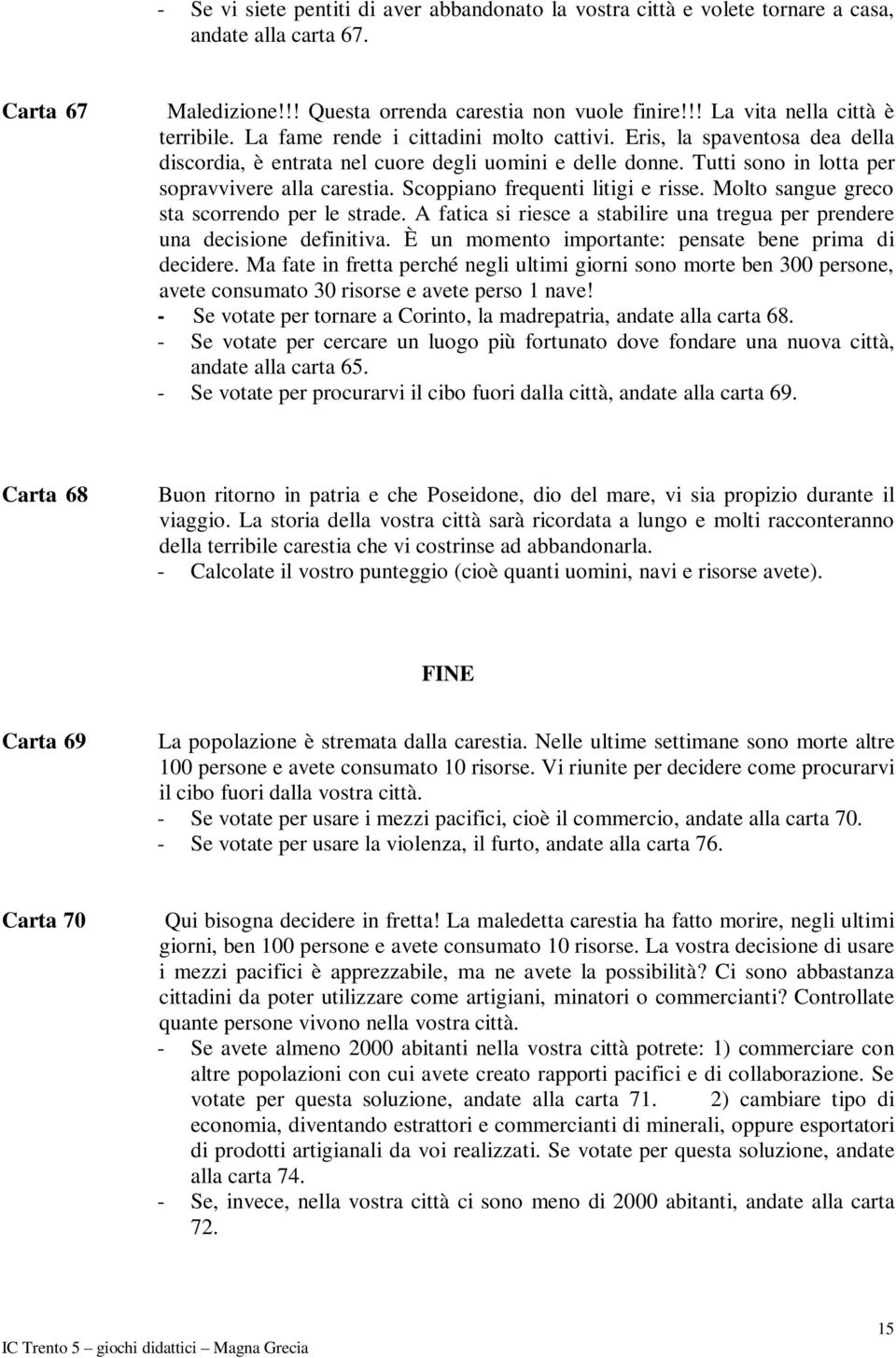 Tutti sono in lotta per sopravvivere alla carestia. Scoppiano frequenti litigi e risse. Molto sangue greco sta scorrendo per le strade.