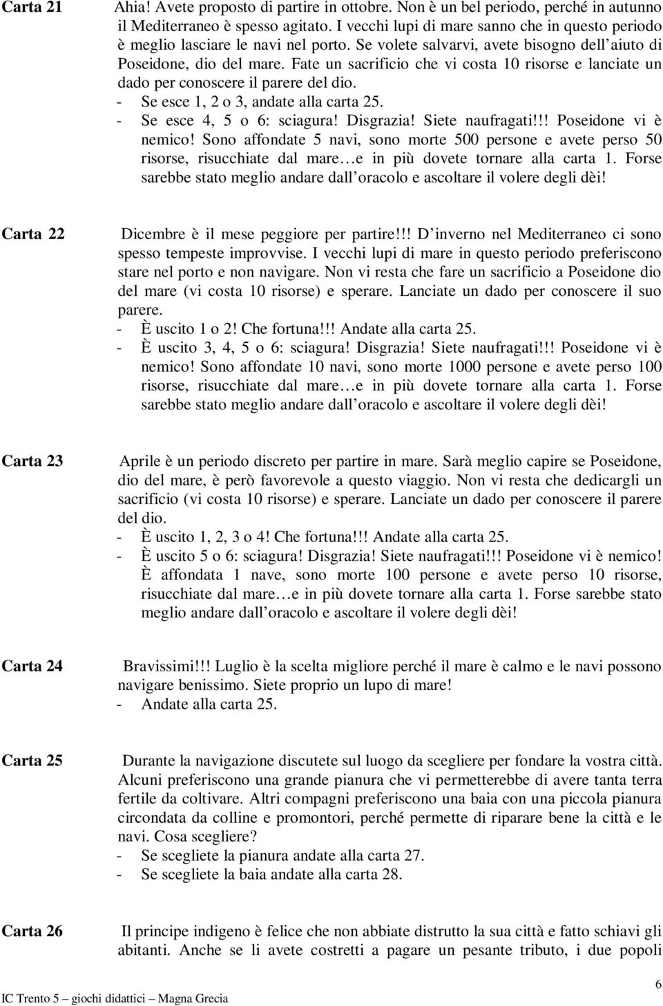 Fate un sacrificio che vi costa 10 risorse e lanciate un dado per conoscere il parere del dio. - Se esce 1, 2 o 3, andate alla carta 25. - Se esce 4, 5 o 6: sciagura! Disgrazia! Siete naufragati!