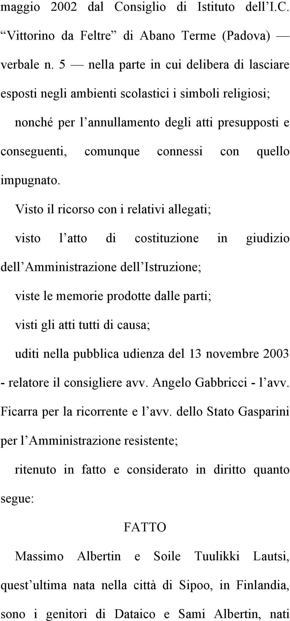 Visto il ricorso con i relativi allegati; visto l atto di costituzione in giudizio dell Amministrazione dell Istruzione; viste le memorie prodotte dalle parti; visti gli atti tutti di causa; uditi