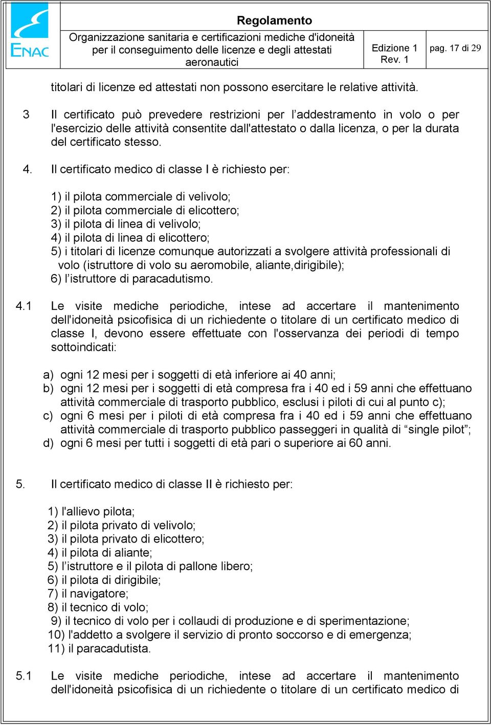 Il certificato medico di classe I è richiesto per: 1) il pilota commerciale di velivolo; 2) il pilota commerciale di elicottero; 3) il pilota di linea di velivolo; 4) il pilota di linea di