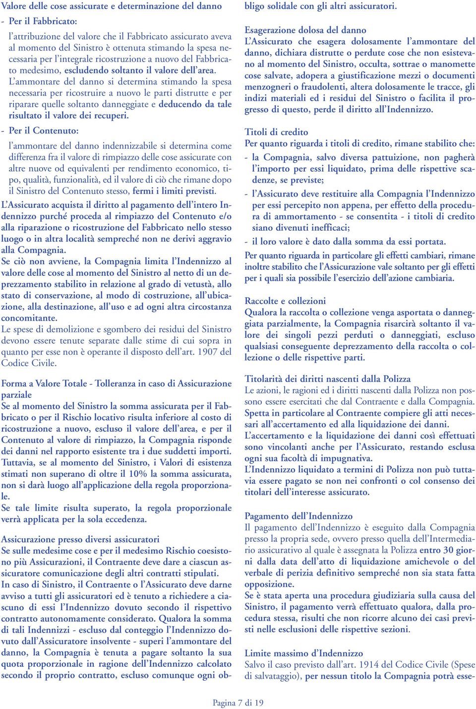 L ammontare del danno si determina stimando la spesa necessaria per ricostruire a nuovo le parti distrutte e per riparare quelle soltanto danneggiate e deducendo da tale risultato il valore dei