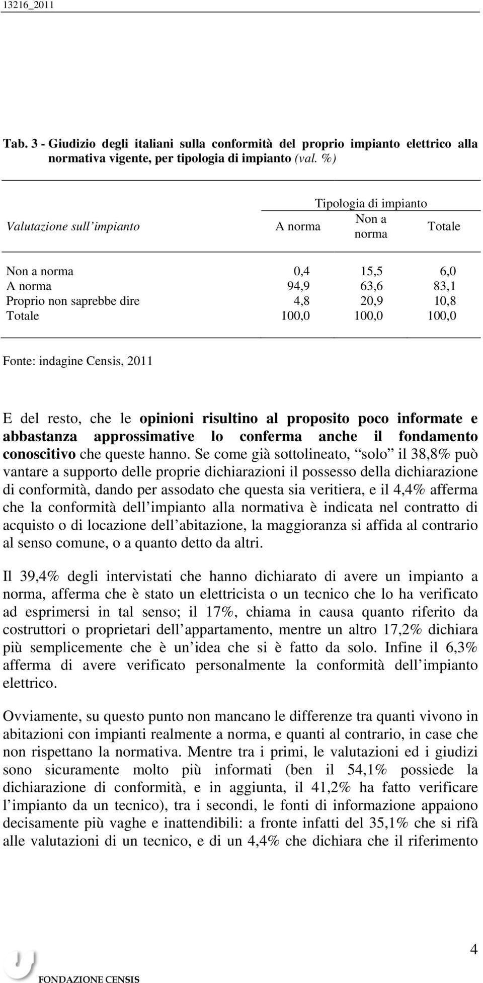 resto, che le opinioni risultino al proposito poco informate e abbastanza approssimative lo conferma anche il fondamento conoscitivo che queste hanno.