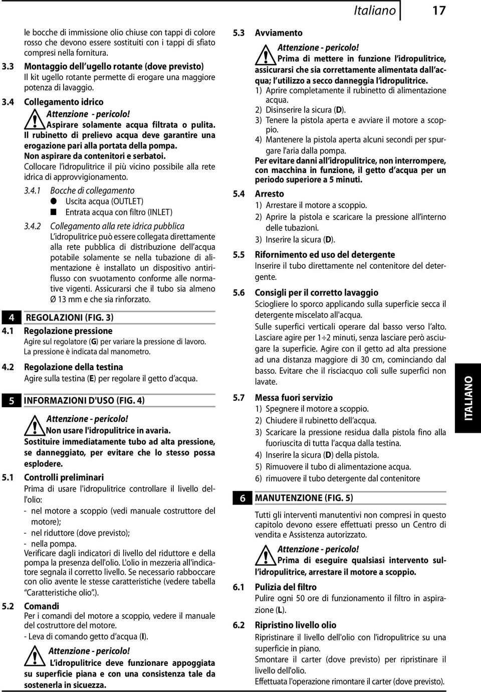 Il rubinetto di prelievo acqua deve garantire una erogazione pari alla portata della pompa. Non aspirare da contenitori e serbatoi.