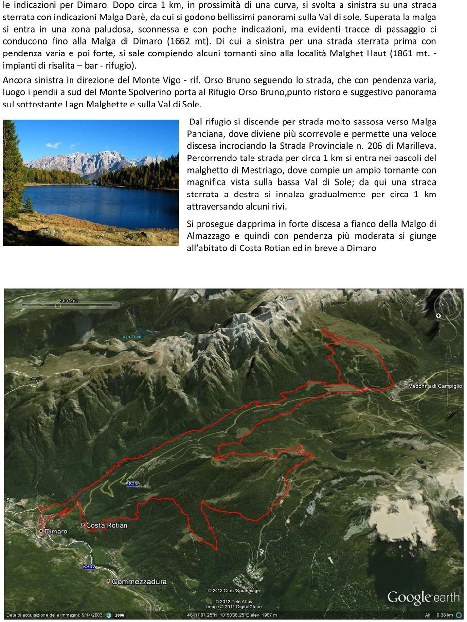 Di qui a sinistra per una strada sterrata prima con pendenza varia e poi forte, si sale compiendo alcuni tornanti sino alla località Malghet Haut (1861 mt. - impianti di risalita bar - rifugio).