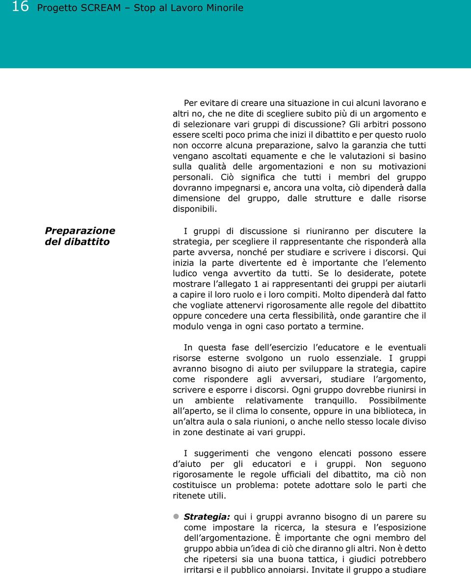 Gli arbitri possono essere scelti poco prima che inizi il dibattito e per questo ruolo non occorre alcuna preparazione, salvo la garanzia che tutti vengano ascoltati equamente e che le valutazioni si