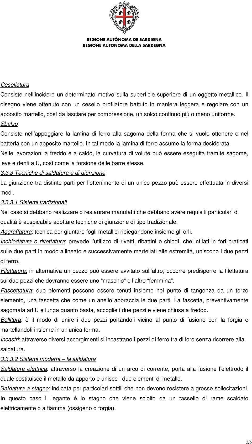 Sbalzo Consiste nell appoggiare la lamina di ferro alla sagoma della forma che si vuole ottenere e nel batterla con un apposito martello. In tal modo la lamina di ferro assume la forma desiderata.