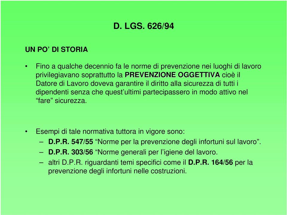 sicurezza. Esempi di tale normativa tuttora in vigore sono: D.P.R. 547/55 Norme per la prevenzione degli infortuni sul lavoro. D.P.R. 303/56 Norme generali per l igiene del lavoro.