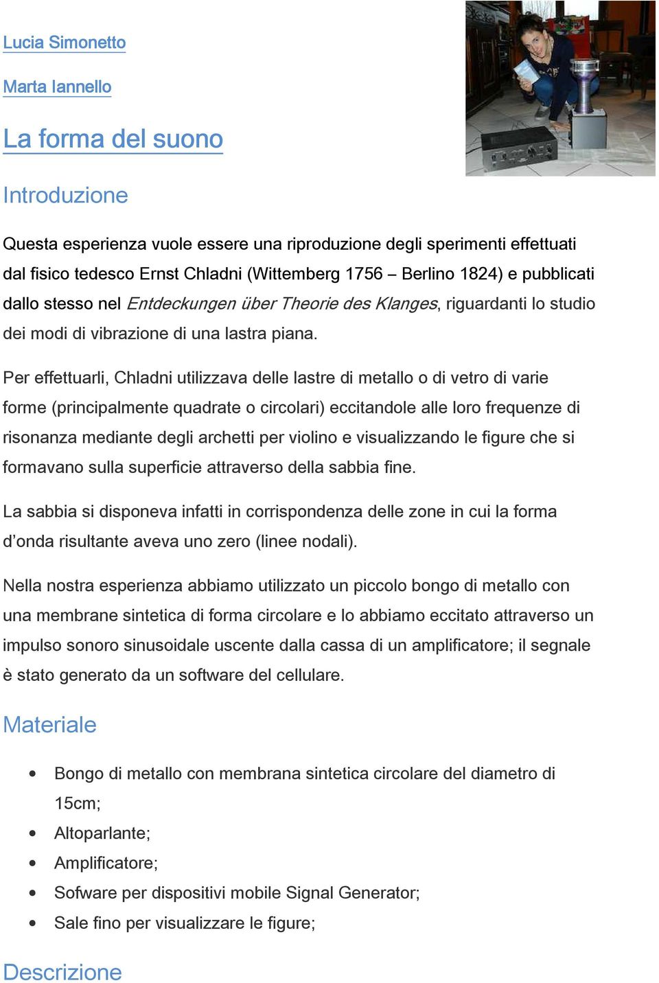 Per effettuarli, Chladni utilizzava delle lastre di metallo o di vetro di varie forme (principalmente quadrate o circolari) eccitandole alle loro frequenze di risonanza mediante degli archetti per