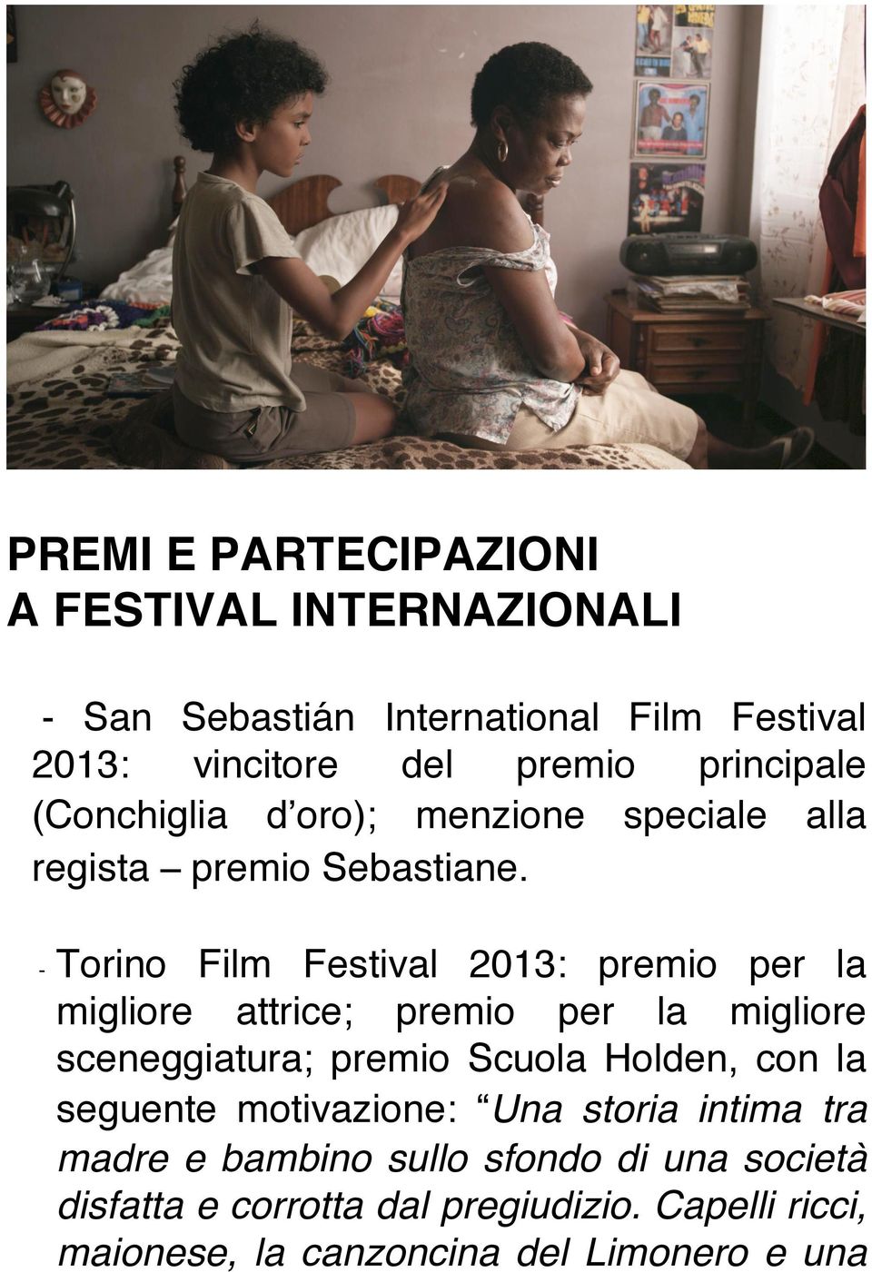 - Torino Film Festival 2013: premio per la migliore attrice; premio per la migliore sceneggiatura; premio Scuola Holden, con la