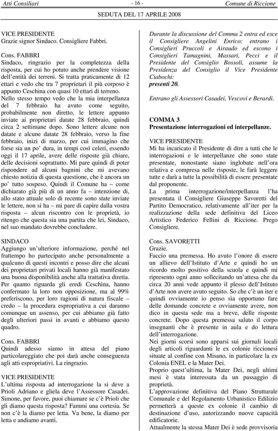 Nello stesso tempo vedo che la mia interpellanza del 7 febbraio ha avuto come seguito, probabilmente non diretto, le lettere appunto inviate ai proprietari datate 28 febbraio, quindi circa 2