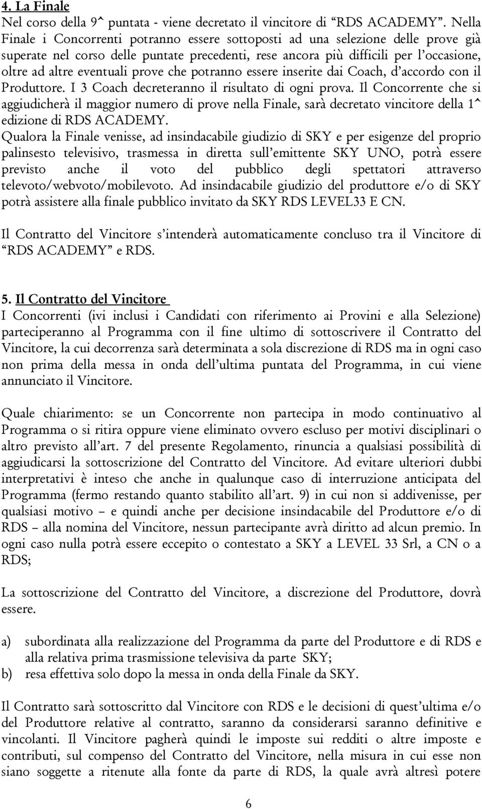 prove che potranno essere inserite dai Coach, d accordo con il Produttore. I 3 Coach decreteranno il risultato di ogni prova.