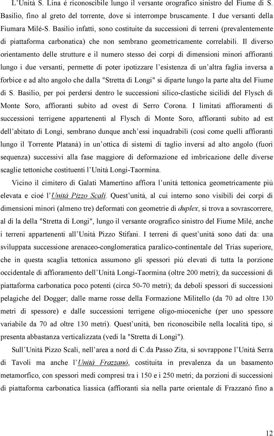 Il diverso orientamento delle strutture e il numero stesso dei corpi di dimensioni minori affioranti lungo i due versanti, permette di poter ipotizzare l esistenza di un altra faglia inversa a