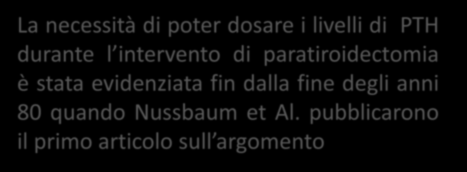 La necessità di poter dosare i livelli di PTH durante l intervento di paratiroidectomia è stata evidenziata fin dalla fine degli anni 80 quando Nussbaum et Al.