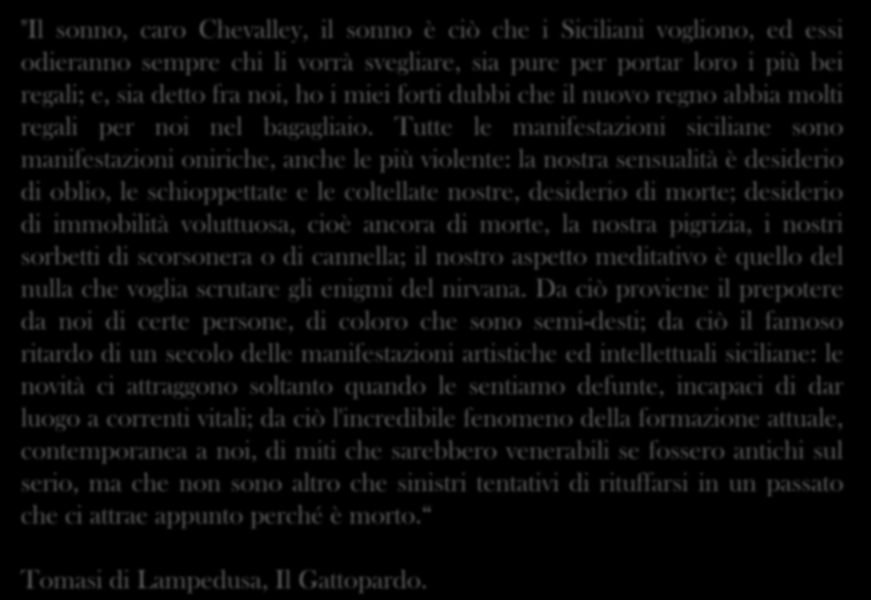 "Il sonno, caro Chevalley, il sonno è ciò che i Siciliani vogliono, ed essi odieranno sempre chi li vorrà svegliare, sia pure per portar loro i più bei regali; e, sia detto fra noi, ho i miei forti