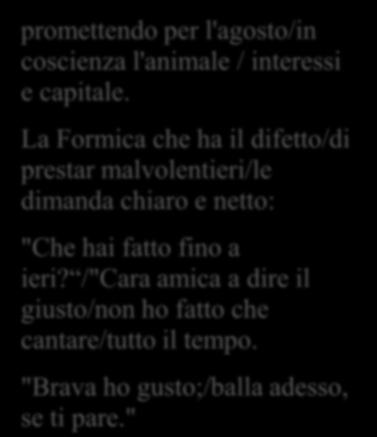 Affamata e piagnucolosa/va a cercar della Formica/e le chiede qualche cosa/ qualche cosa in cortesia/per poter fino alla prossima/ primavera tirar via: