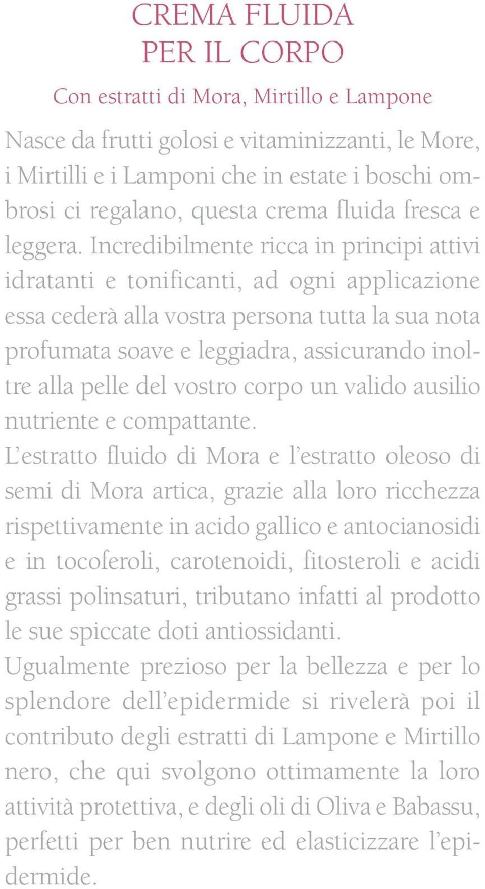 Incredibilmente ricca in principi attivi idratanti e tonificanti, ad ogni applicazione essa cederà alla vostra persona tutta la sua nota profumata soave e leggiadra, assicurando inoltre alla pelle