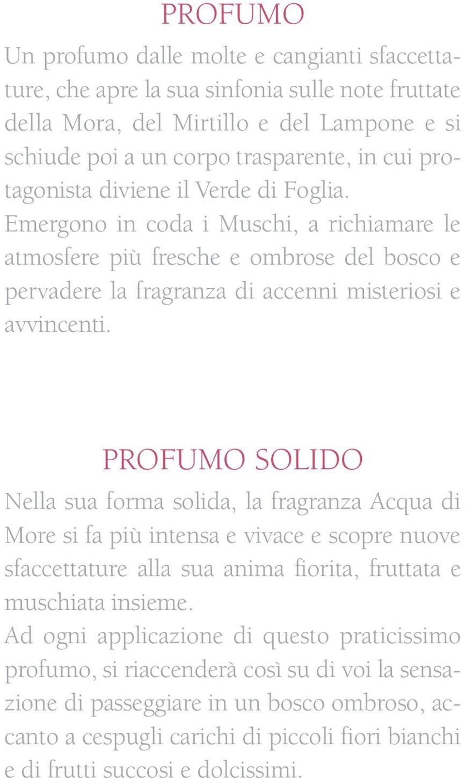 PROFUMO SOLIDO Nella sua forma solida, la fragranza Acqua di More si fa più intensa e vivace e scopre nuove sfaccettature alla sua anima fiorita, fruttata e muschiata insieme.