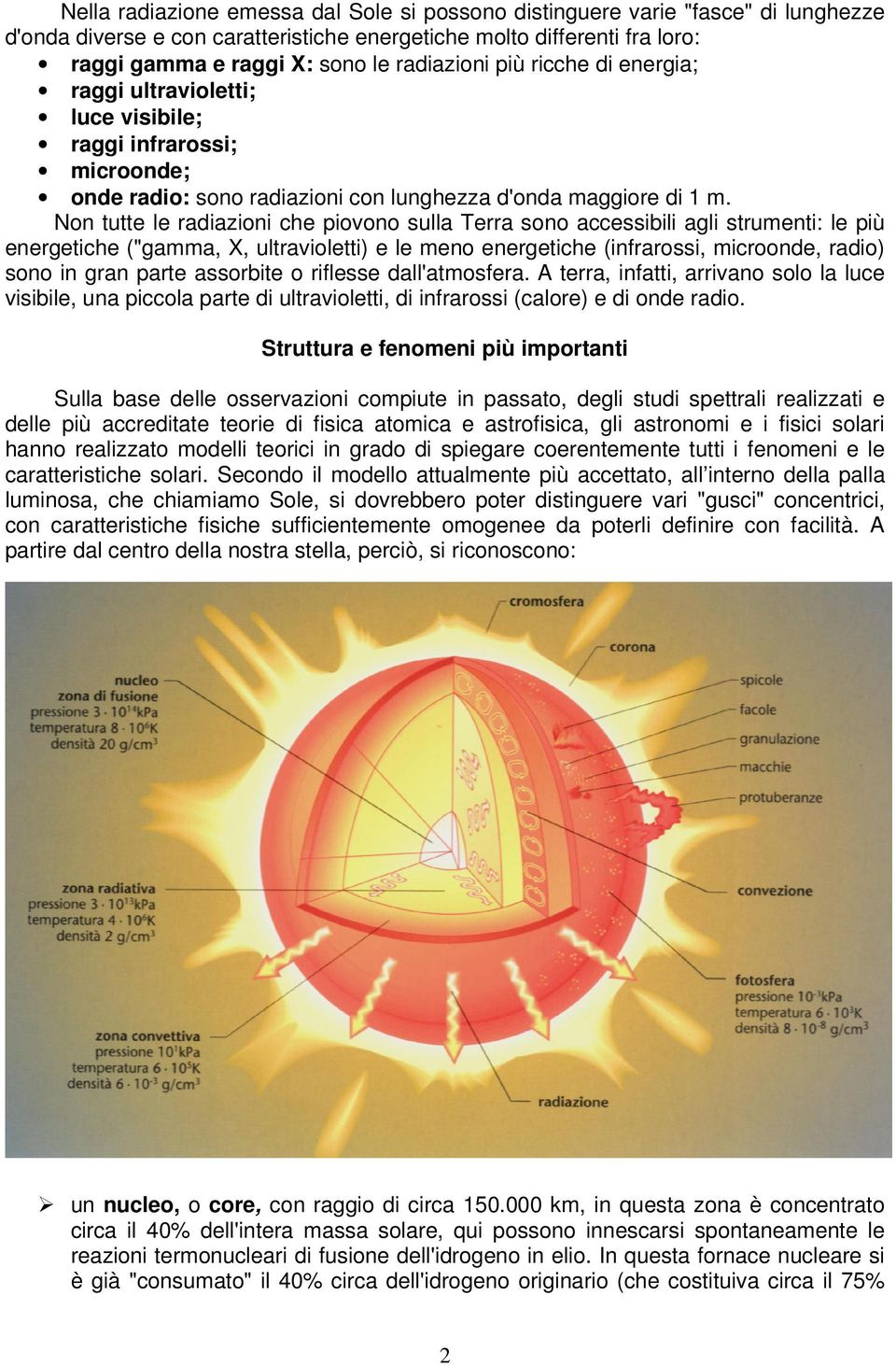 Non tutte le radiazioni che piovono sulla Terra sono accessibili agli strumenti: le più energetiche ("gamma, X, ultravioletti) e le meno energetiche (infrarossi, microonde, radio) sono in gran parte