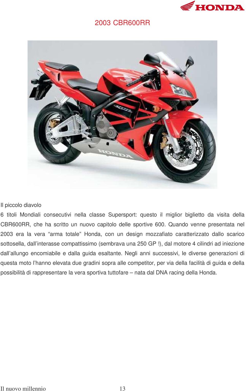 Quando venne presentata nel 2003 era la vera arma totale Honda, con un design mozzafiato caratterizzato dallo scarico sottosella, dall interasse compattissimo (sembrava una 250 GP!