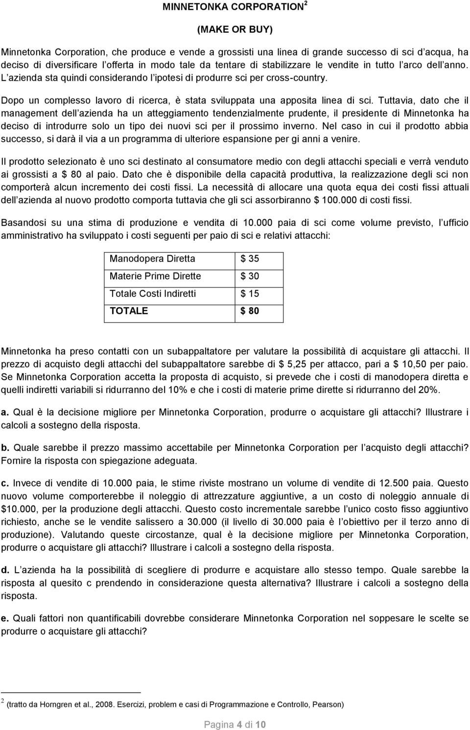 Dopo un complesso lavoro di ricerca, è stata sviluppata una apposita linea di sci.