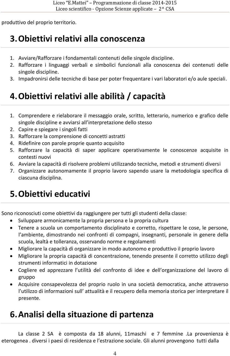 Comprendere e rielaborare il messaggio orale, scritto, letterario, numerico e grafico delle singole discipline e avviarsi all interpretazione dello stesso 2. Capire e spiegare i singoli fatti 3.