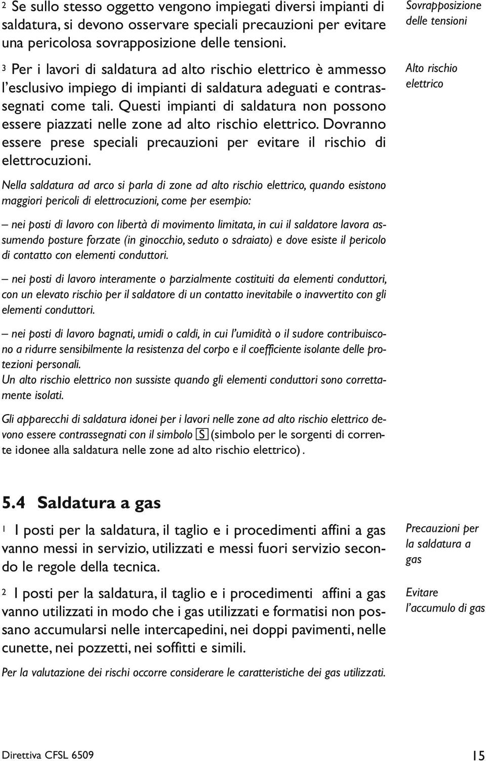 Questi impianti di saldatura non possono essere piazzati nelle zone ad alto rischio elettrico. Dovranno essere prese speciali precauzioni per evitare il rischio di elettrocuzioni.