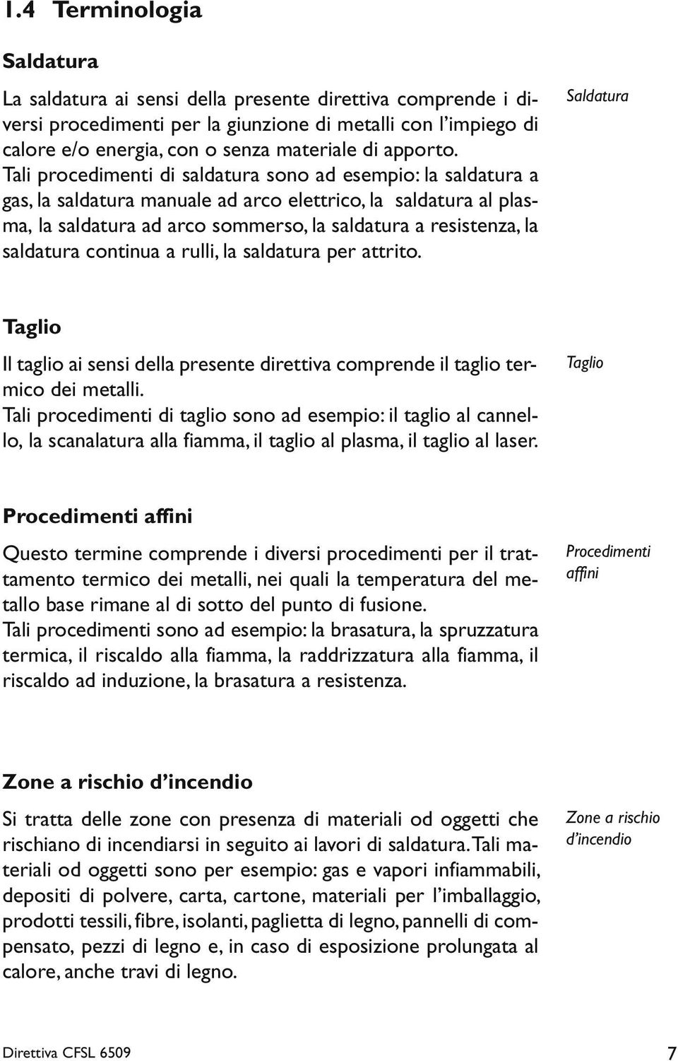 Tali procedimenti di saldatura sono ad esempio: la saldatura a gas, la saldatura manuale ad arco elettrico, la saldatura al pla s- ma, la saldatura ad arco sommerso, la saldatura a resistenza, la