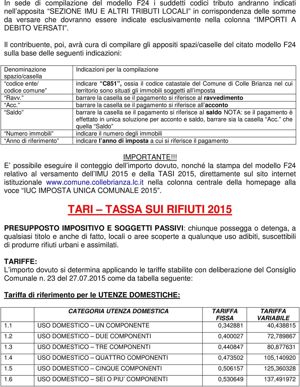 Il contribuente, poi, avrà cura di compilare gli appositi spazi/caselle del citato modello F24 sulla base delle seguenti indicazioni: Denominazione spazio/casella codice ente/ codice comune Ravv. Acc.