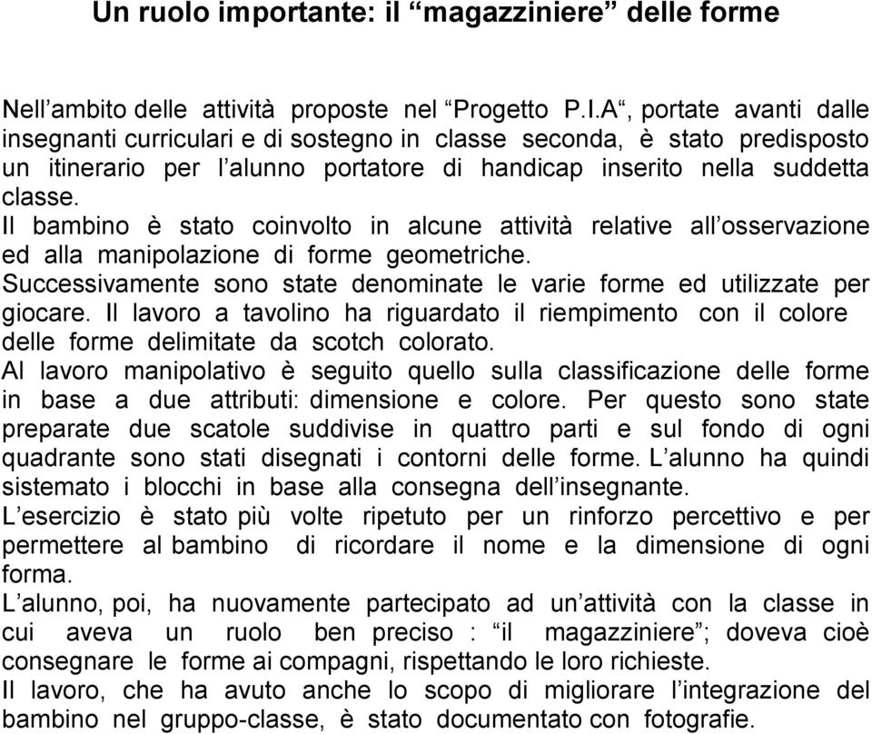 Il bambino è stato coinvolto in alcune attività relative all osservazione ed alla manipolazione di forme geometriche. Successivamente sono state denominate le varie forme ed utilizzate per giocare.