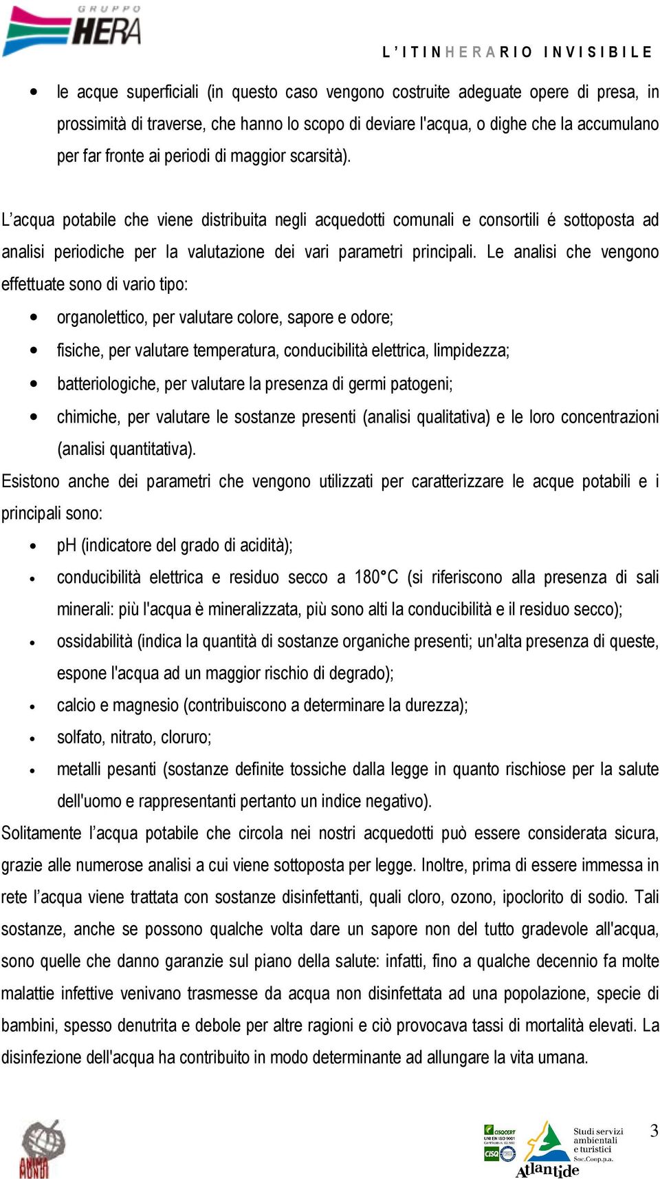 Le analisi che vengono effettuate sono di vario tipo: organolettico, per valutare colore, sapore e odore; fisiche, per valutare temperatura, conducibilità elettrica, limpidezza; batteriologiche, per