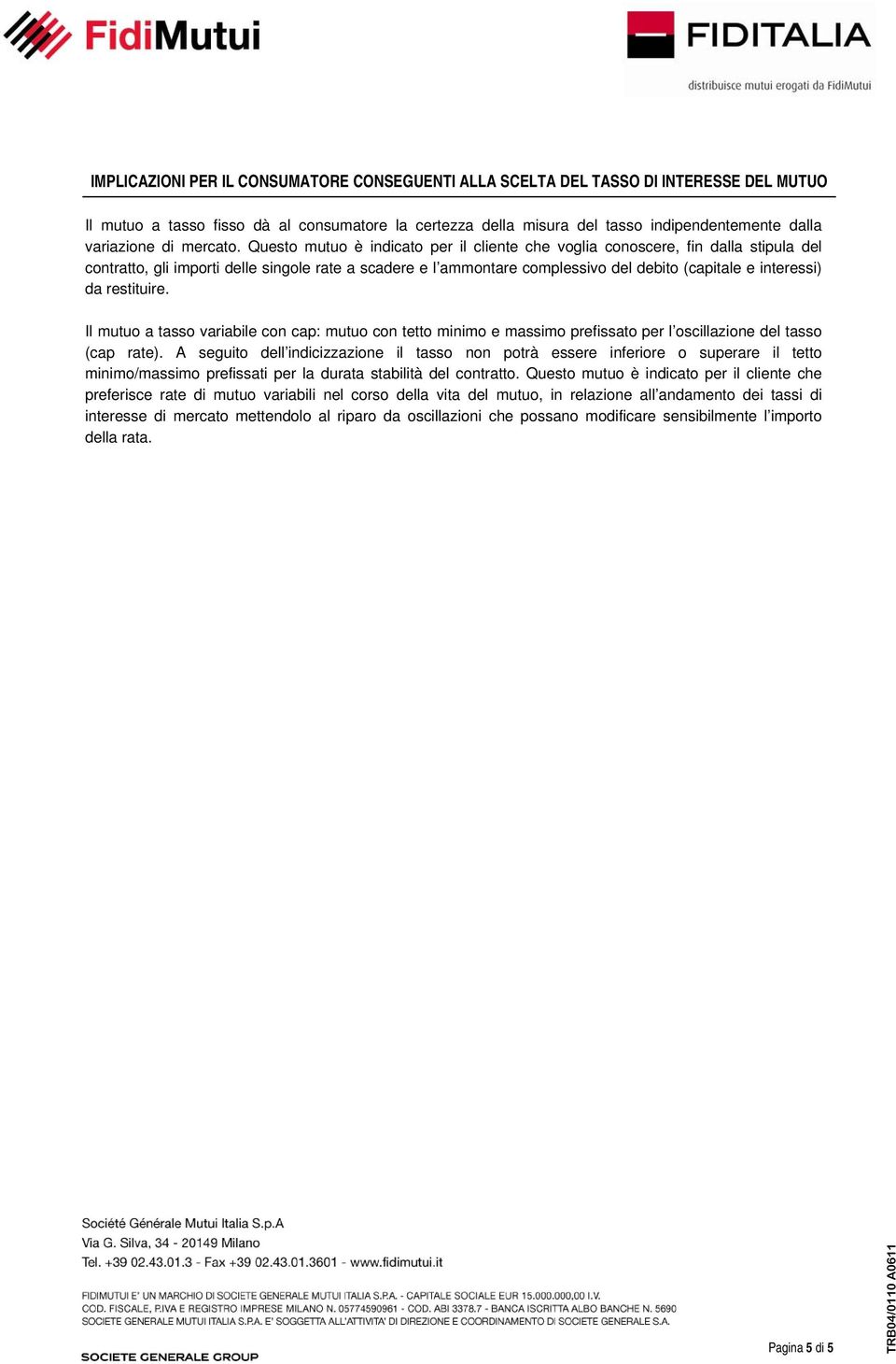 Questo mutuo è indicato per il cliente che voglia conoscere, fin dalla stipula del contratto, gli importi delle singole rate a scadere e l ammontare complessivo del debito (capitale e interessi) da