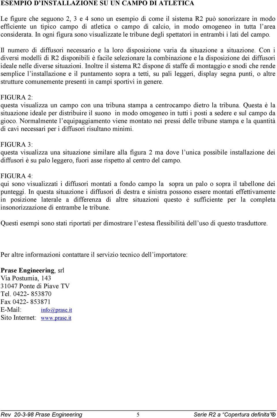 Il numero di diffusori necessario e la loro disposizione varia da situazione a situazione.