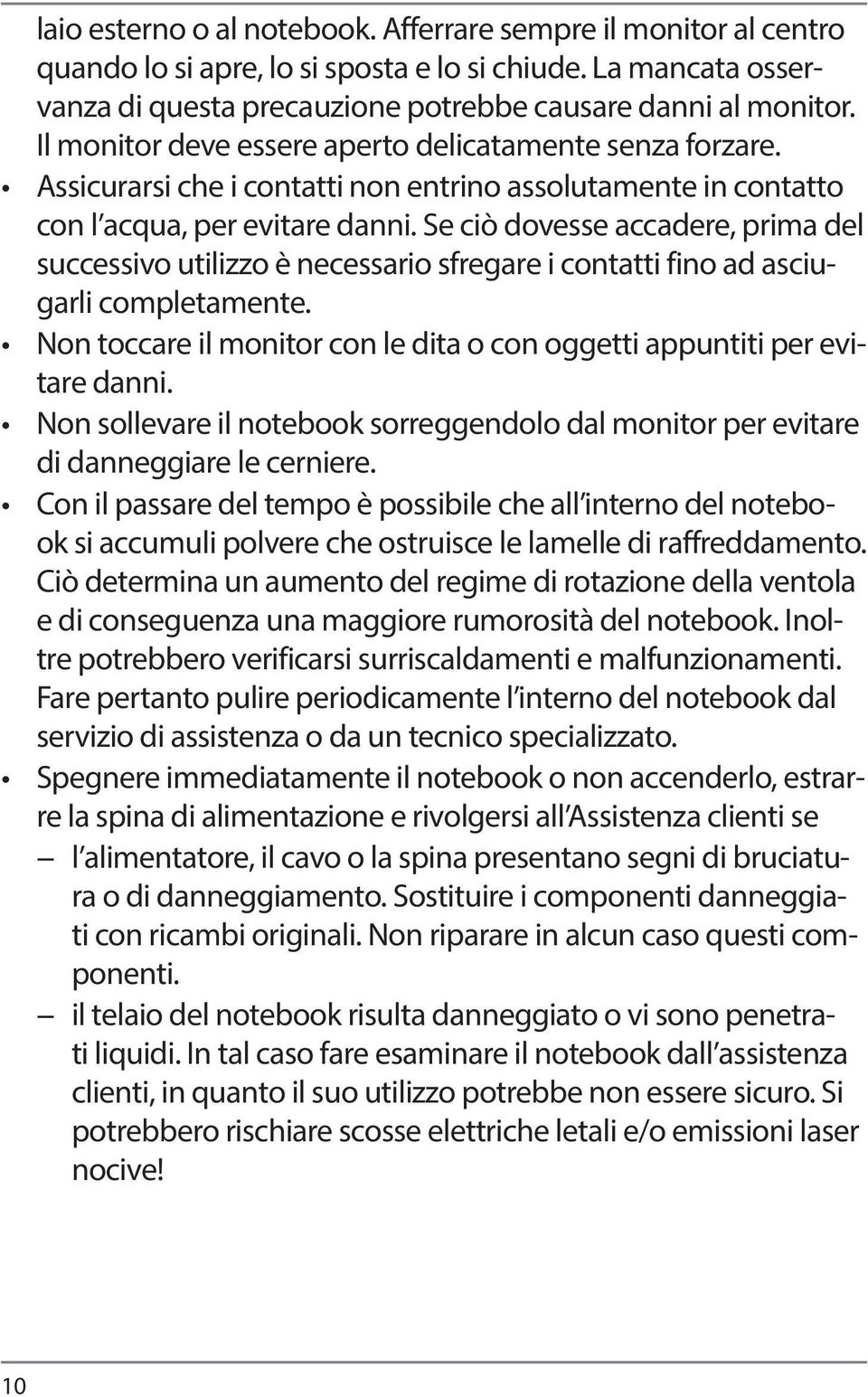 Se ciò dovesse accadere, prima del successivo utilizzo è necessario sfregare i contatti fino ad asciugarli completamente. Non toccare il monitor con le dita o con oggetti appuntiti per evitare danni.