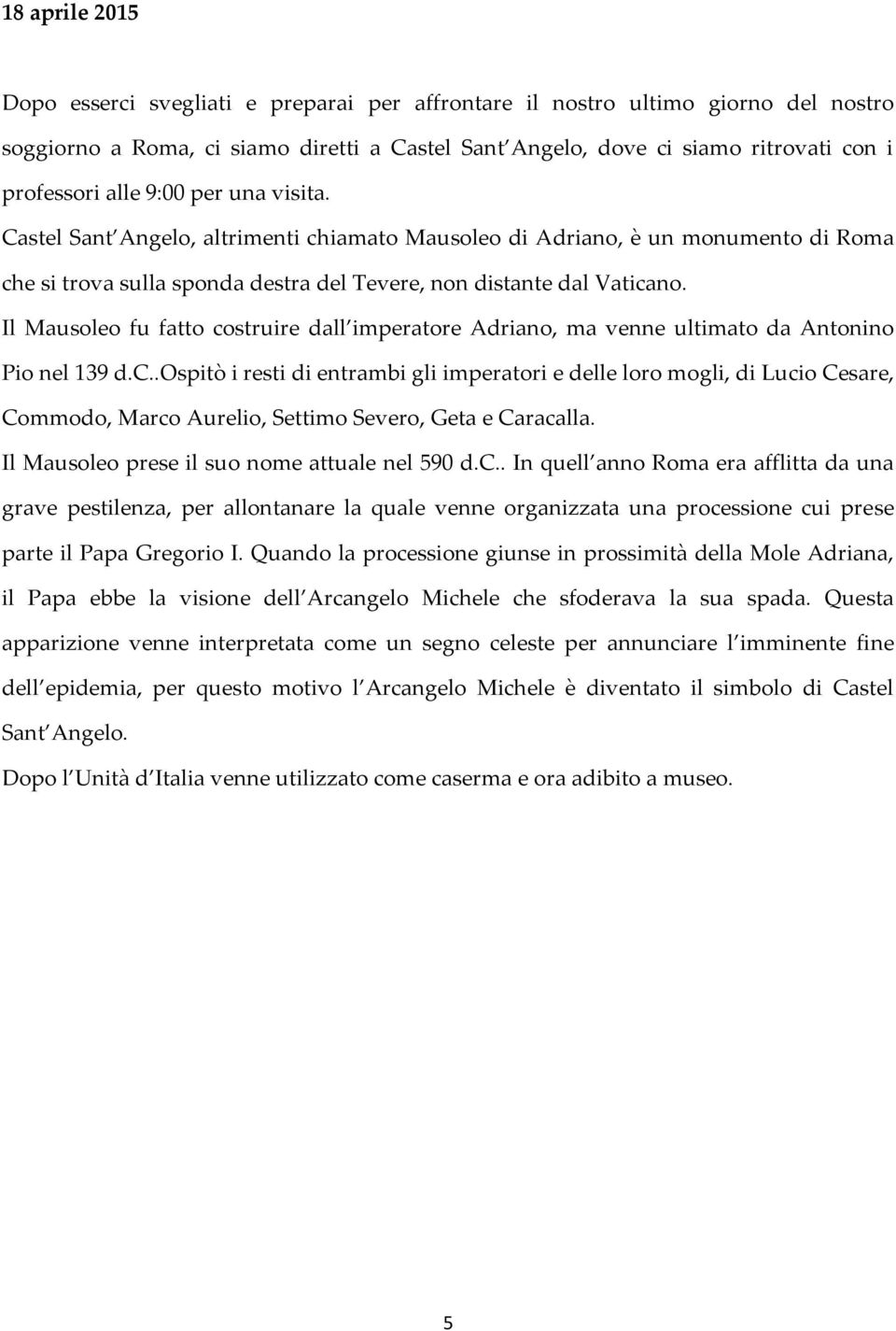 Il Mausoleo fu fatto costruire dall imperatore Adriano, ma venne ultimato da Antonino Pio nel 139 d.c..ospitò i resti di entrambi gli imperatori e delle loro mogli, di Lucio Cesare, Commodo, Marco Aurelio, Settimo Severo, Geta e Caracalla.