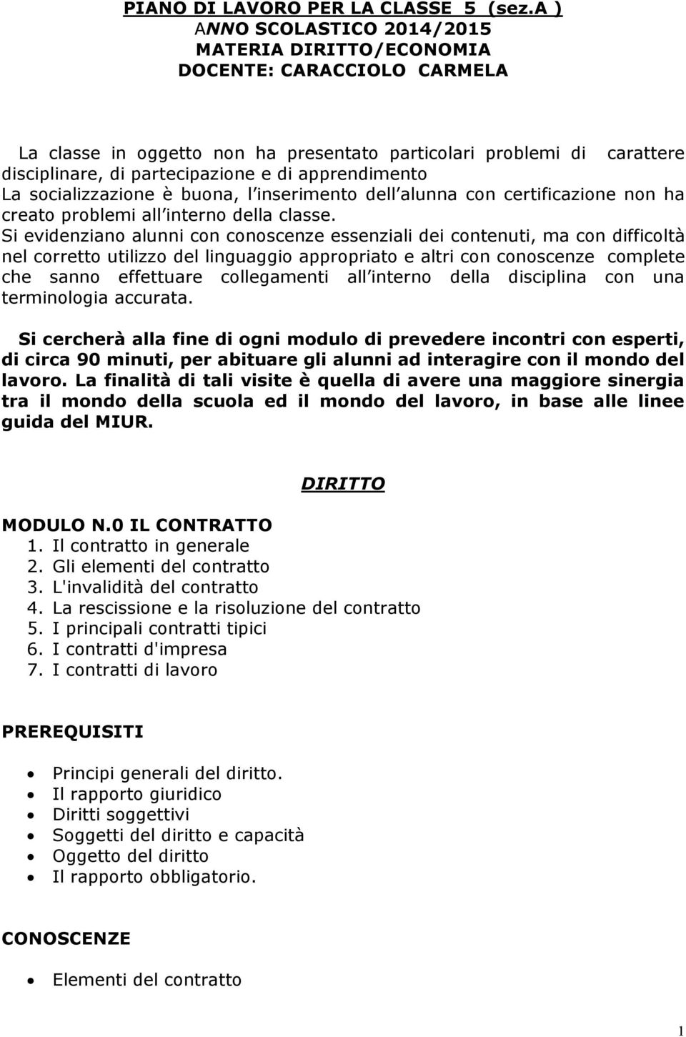 apprendimento La socializzazione è buona, l inserimento dell alunna con certificazione non ha creato problemi all interno della classe.