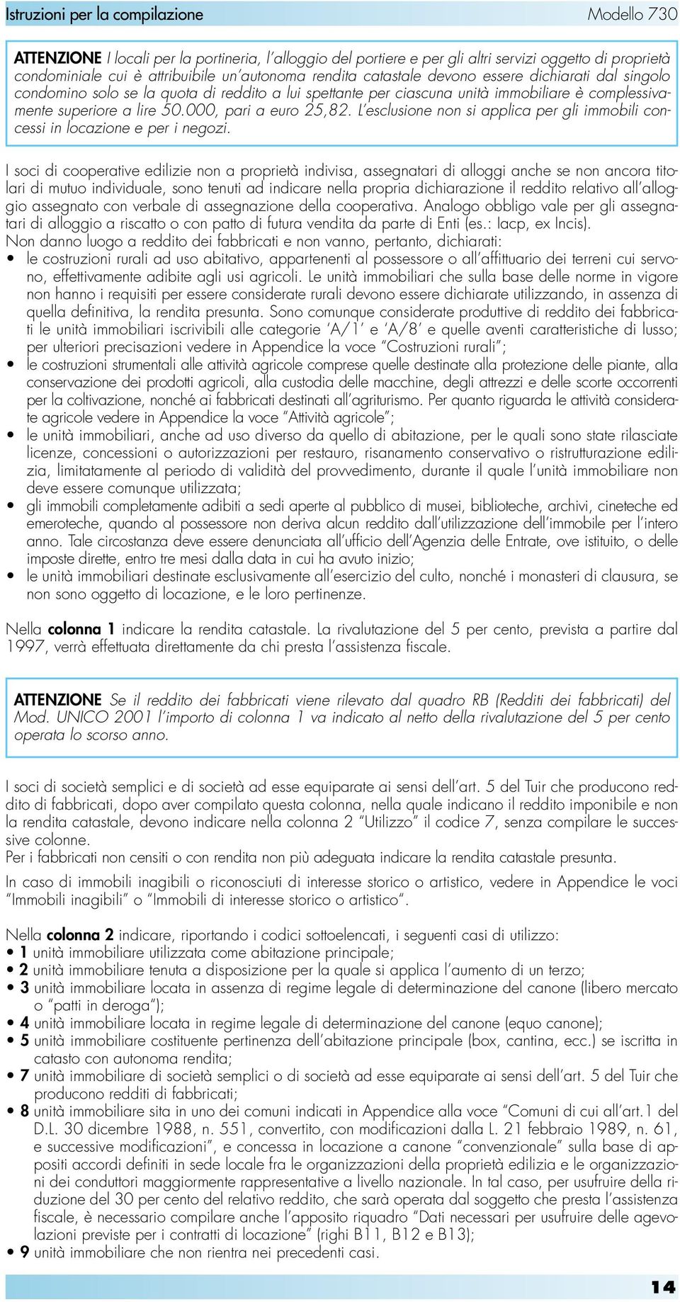 L esclusione non si applica per gli immobili concessi in locazione e per i negozi.