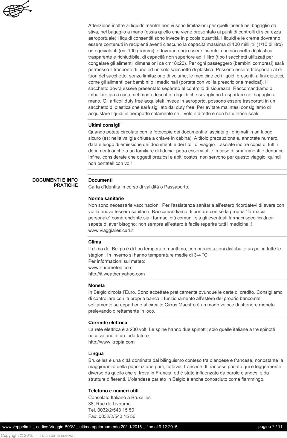 I liquidi e le creme dovranno essere contenuti in recipienti aventi ciascuno la capacità massima di 100 millilitri (1/10 di litro) od equivalenti (es: 100 grammi) e dovranno poi essere inseriti in un