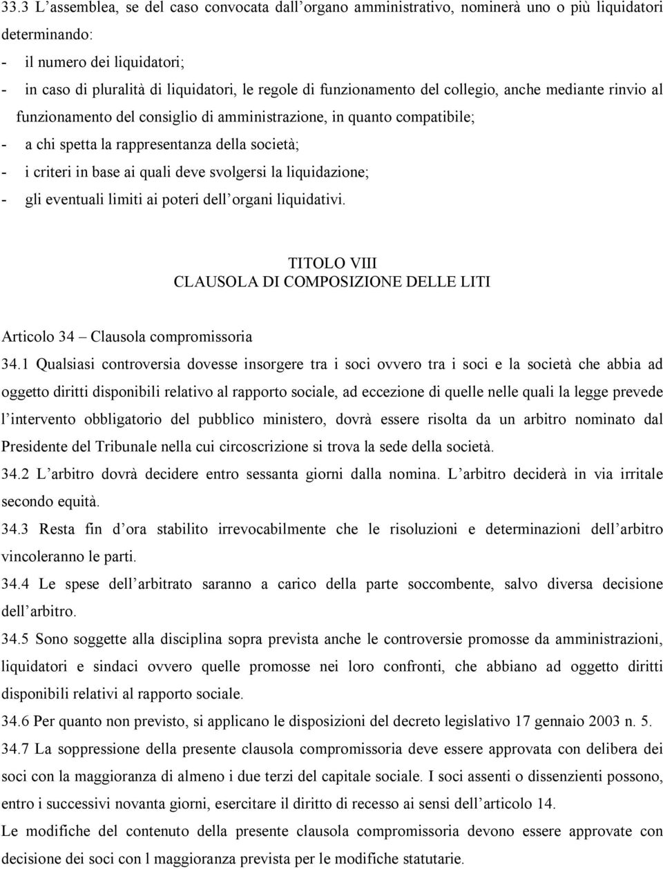 quali deve svolgersi la liquidazione; - gli eventuali limiti ai poteri dell organi liquidativi. TITOLO VIII CLAUSOLA DI COMPOSIZIONE DELLE LITI Articolo 34 Clausola compromissoria 34.