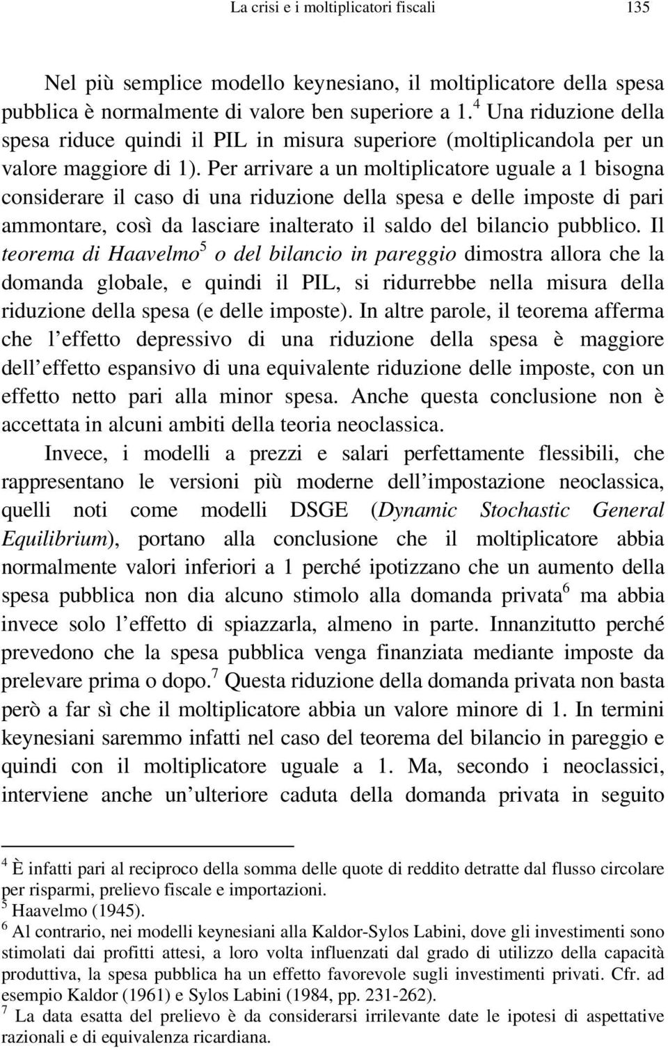 Per arrivare a un moltiplicatore uguale a 1 bisogna considerare il caso di una riduzione della spesa e delle imposte di pari ammontare, così da lasciare inalterato il saldo del bilancio pubblico.