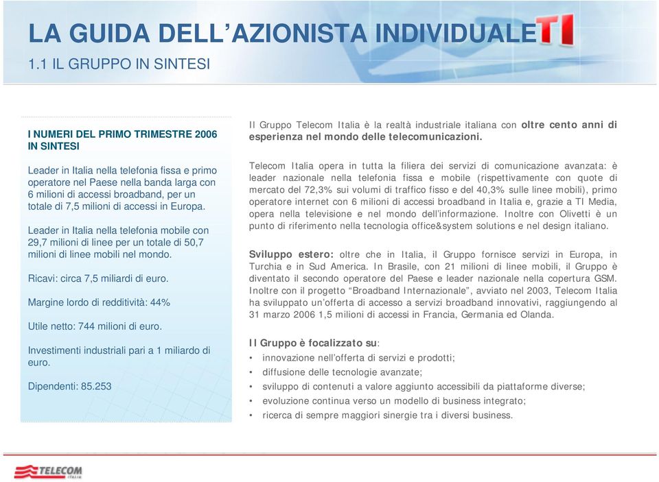 Ricavi: circa 7,5 miliardi di euro. Margine lordo di redditività: 44% Utile netto: 744 milioni di euro. Investimenti industriali pari a 1 miliardo di euro. Dipendenti: 85.