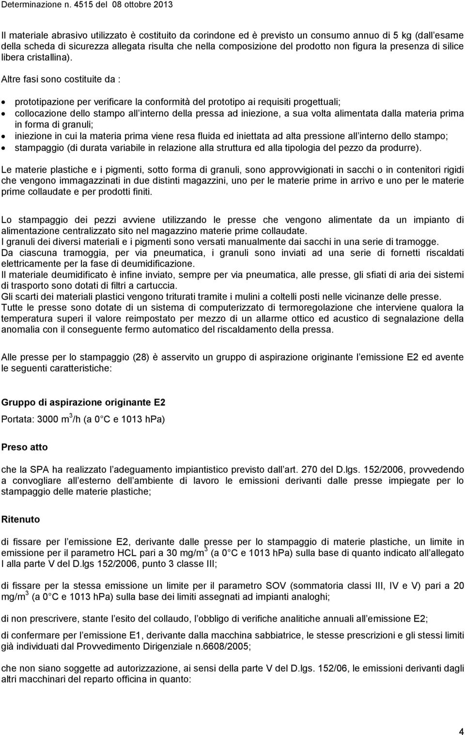 Altre fasi sono costituite da : prototipazione per verificare la conformità del prototipo ai requisiti progettuali; collocazione dello stampo all interno della pressa ad iniezione, a sua volta